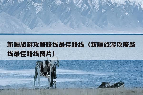 新疆旅游攻略路线最佳路线（新疆旅游攻略路线最佳路线图片）