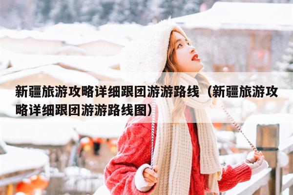 新疆旅游攻略详细跟团游游路线（新疆旅游攻略详细跟团游游路线图）