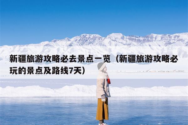 新疆旅游攻略必去景点一览（新疆旅游攻略必玩的景点及路线7天）