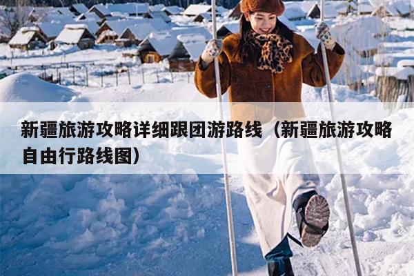 新疆旅游攻略详细跟团游路线（新疆旅游攻略自由行路线图）