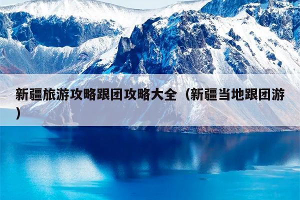 新疆旅游攻略跟团攻略大全（新疆当地跟团游）