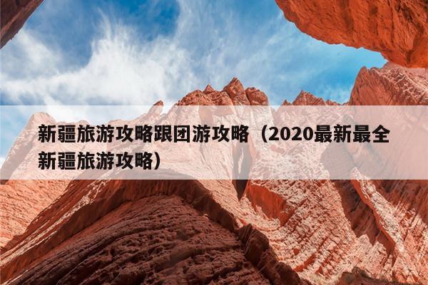 新疆旅游攻略跟团游攻略（2020最新最全新疆旅游攻略）