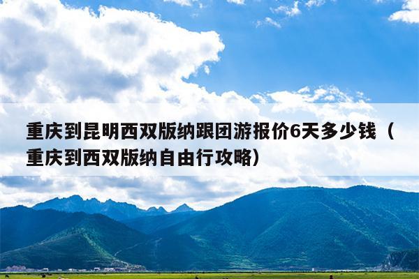 重庆到昆明西双版纳跟团游报价6天多少钱（重庆到西双版纳自由行攻略）