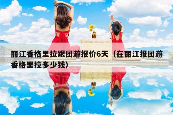 丽江香格里拉跟团游报价6天（在丽江报团游香格里拉多少钱）
