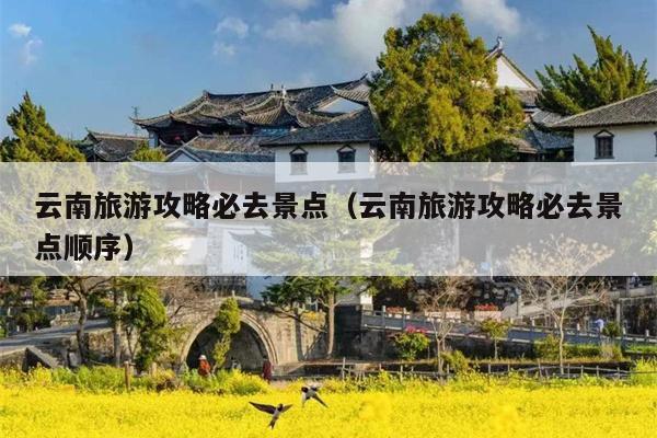 云南旅游攻略必去景点（云南旅游攻略必去景点顺序）