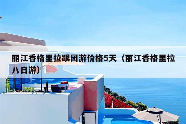 丽江香格里拉跟团游价格5天（丽江香格里拉八日游）
