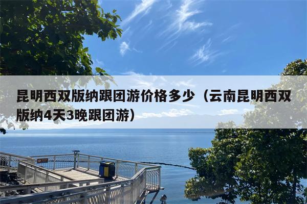 昆明西双版纳跟团游价格多少（云南昆明西双版纳4天3晚跟团游）