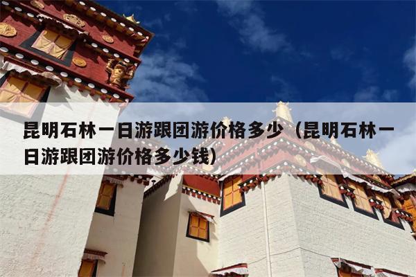 昆明石林一日游跟团游价格多少（昆明石林一日游跟团游价格多少钱）