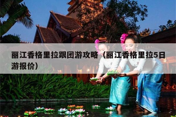 丽江香格里拉跟团游攻略（丽江香格里拉5日游报价）