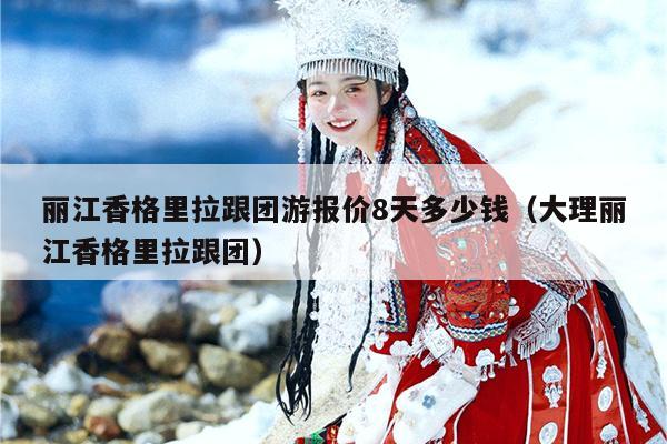 丽江香格里拉跟团游报价8天多少钱（大理丽江香格里拉跟团）