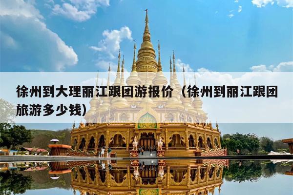 徐州到大理丽江跟团游报价（徐州到丽江跟团旅游多少钱）
