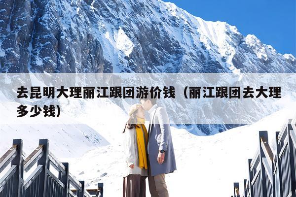 去昆明大理丽江跟团游价钱（丽江跟团去大理多少钱）