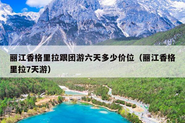 丽江香格里拉跟团游六天多少价位（丽江香格里拉7天游）