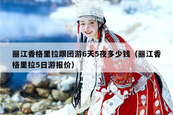丽江香格里拉跟团游6天5夜多少钱（丽江香格里拉5日游报价）
