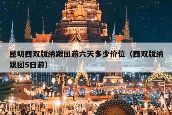 昆明西双版纳跟团游六天多少价位（西双版纳跟团5日游）