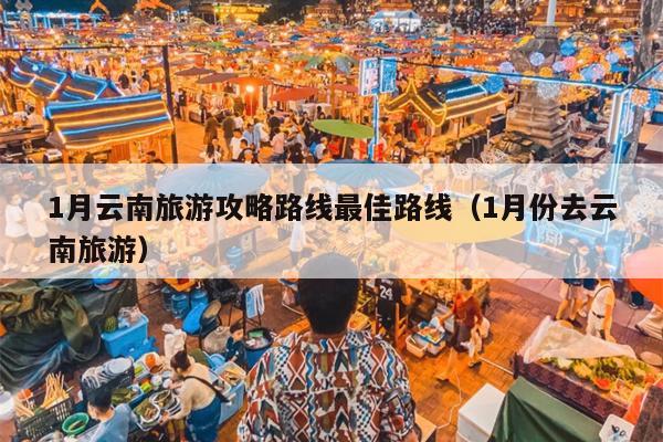 1月云南旅游攻略路线最佳路线（1月份去云南旅游）