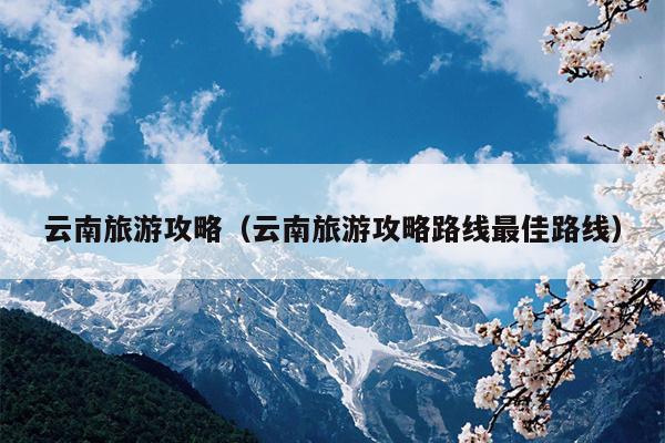 云南旅游攻略（云南旅游攻略路线最佳路线）