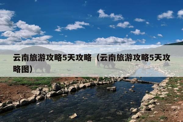 云南旅游攻略5天攻略（云南旅游攻略5天攻略图）