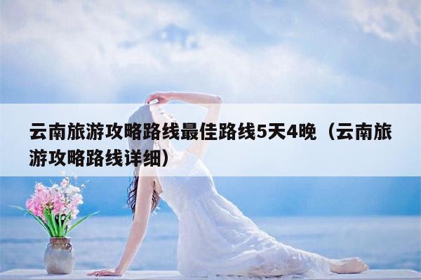 云南旅游攻略路线最佳路线5天4晚（云南旅游攻略路线详细）