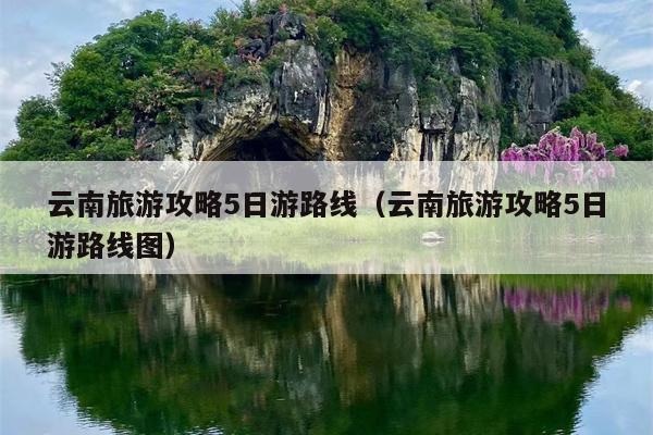 云南旅游攻略5日游路线（云南旅游攻略5日游路线图）