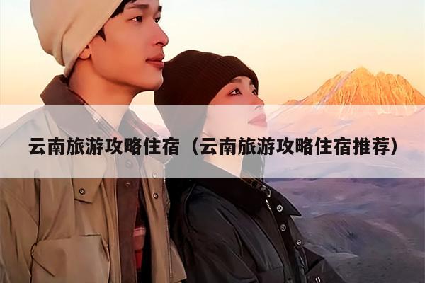 云南旅游攻略住宿（云南旅游攻略住宿推荐）