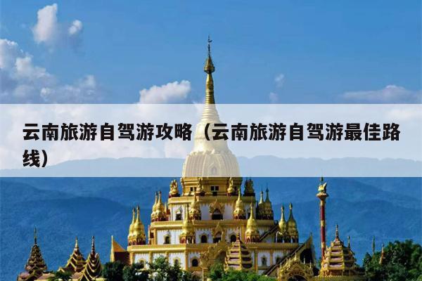 云南旅游自驾游攻略（云南旅游自驾游最佳路线）