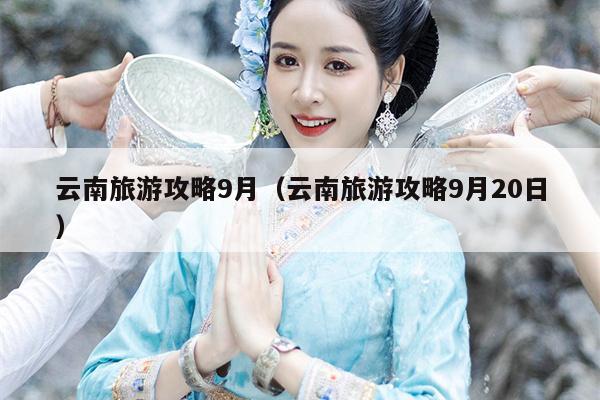 云南旅游攻略9月（云南旅游攻略9月20日）