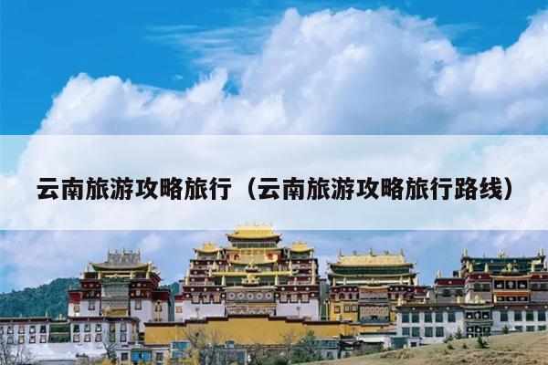 云南旅游攻略旅行（云南旅游攻略旅行路线）