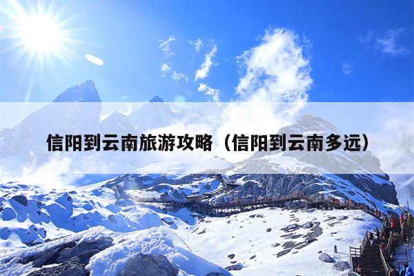 信阳到云南旅游攻略（信阳到云南多远）