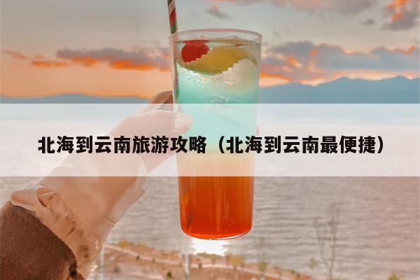 北海到云南旅游攻略（北海到云南最便捷）