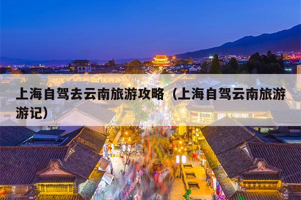 上海自驾去云南旅游攻略（上海自驾云南旅游游记）