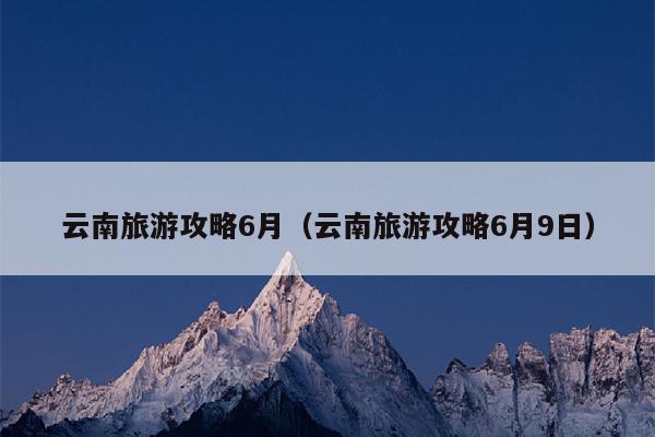 云南旅游攻略6月（云南旅游攻略6月9日）