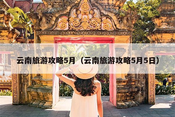 云南旅游攻略5月（云南旅游攻略5月5日）