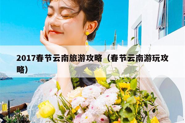 2017春节云南旅游攻略（春节云南游玩攻略）