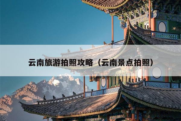 云南旅游拍照攻略（云南景点拍照）
