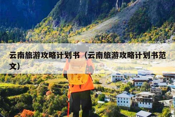 云南旅游攻略计划书（云南旅游攻略计划书范文）