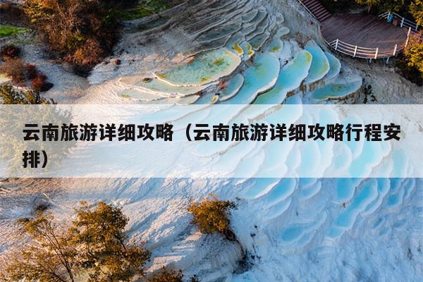 云南旅游详细攻略（云南旅游详细攻略行程安排）