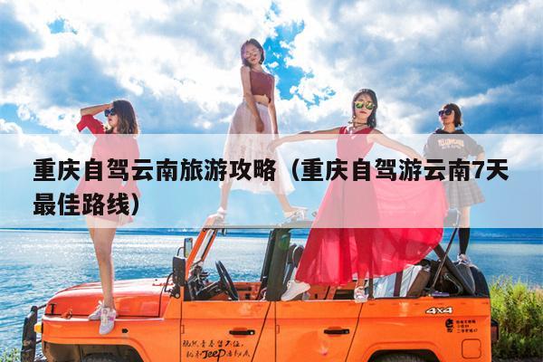 重庆自驾云南旅游攻略（重庆自驾游云南7天最佳路线）
