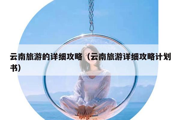 云南旅游的详细攻略（云南旅游详细攻略计划书）