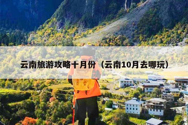 云南旅游攻略十月份（云南10月去哪玩）