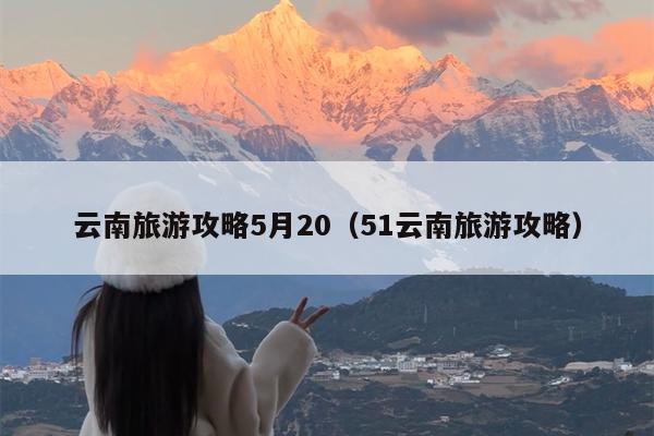 云南旅游攻略5月20（51云南旅游攻略）
