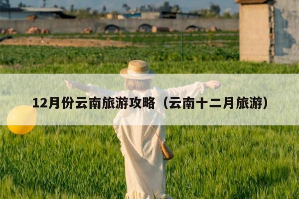 12月份云南旅游攻略（云南十二月旅游）