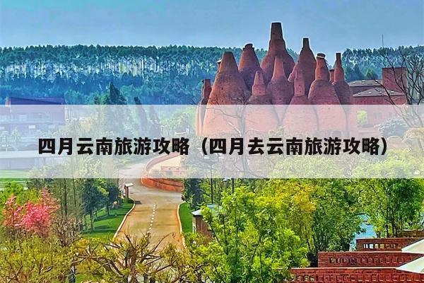 四月云南旅游攻略（四月去云南旅游攻略）