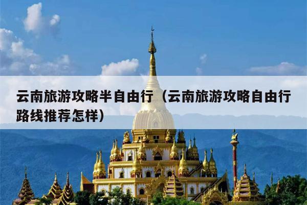 云南旅游攻略半自由行（云南旅游攻略自由行路线推荐怎样）