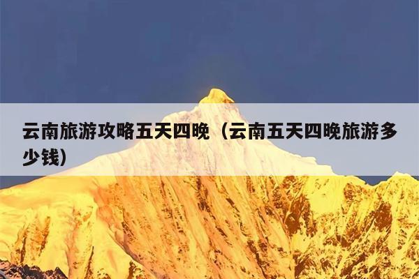 云南旅游攻略五天四晚（云南五天四晚旅游多少钱）