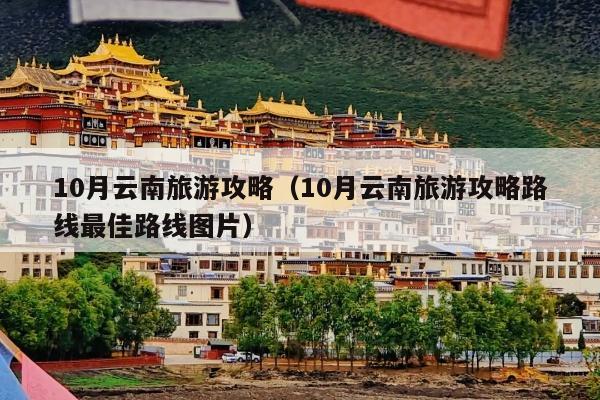 10月云南旅游攻略（10月云南旅游攻略路线最佳路线图片）