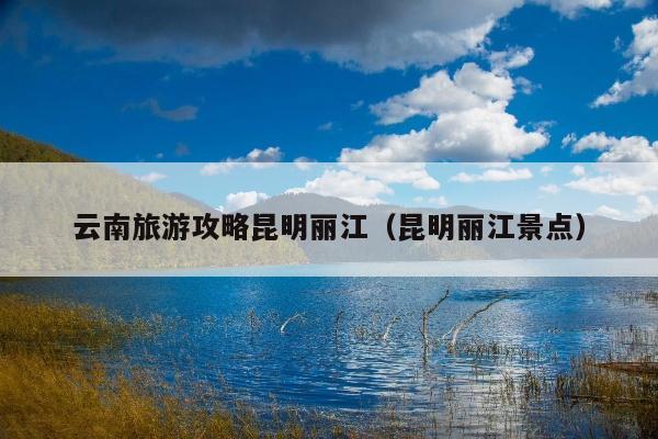 云南旅游攻略昆明丽江（昆明丽江景点）