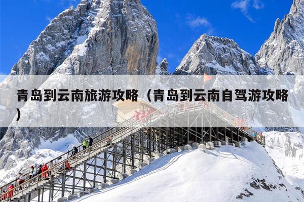 青岛到云南旅游攻略（青岛到云南自驾游攻略）