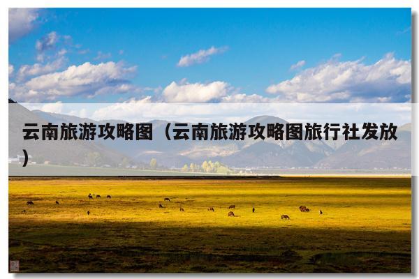 云南旅游攻略图（云南旅游攻略图旅行社发放）