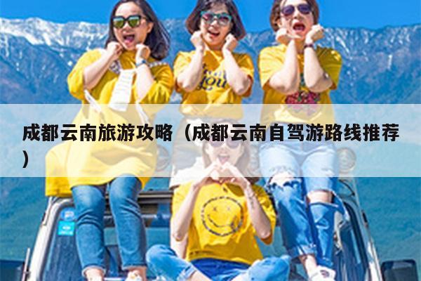 成都云南旅游攻略（成都云南自驾游路线推荐）